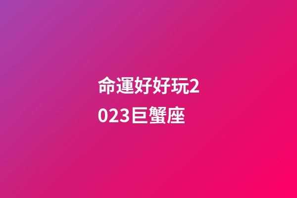 命運好好玩2023巨蟹座-第1張-星座運勢-玄機派