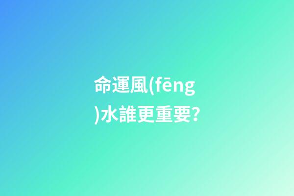 命運風(fēng)水誰更重要？