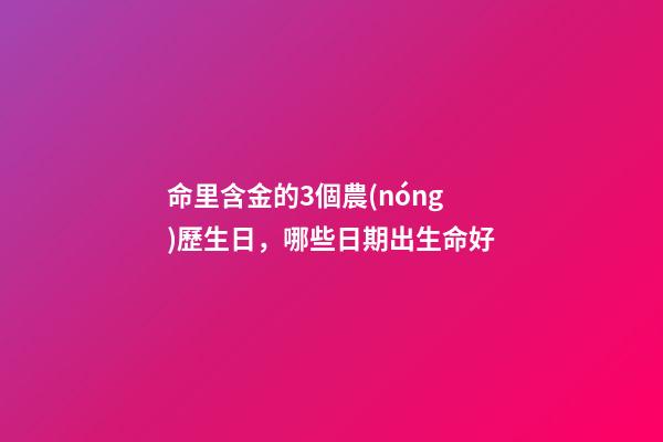 命里含金的3個農(nóng)歷生日，哪些日期出生命好