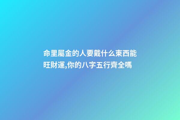 命里屬金的人要戴什么東西能旺財運,你的八字五行齊全嗎-第1張-觀點-玄機派