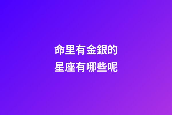 命里有金銀的星座有哪些呢
