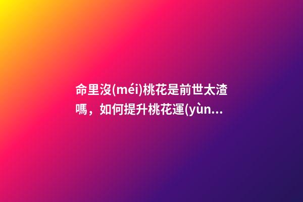 命里沒(méi)桃花是前世太渣嗎，如何提升桃花運(yùn)