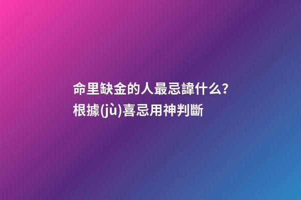 命里缺金的人最忌諱什么？根據(jù)喜忌用神判斷