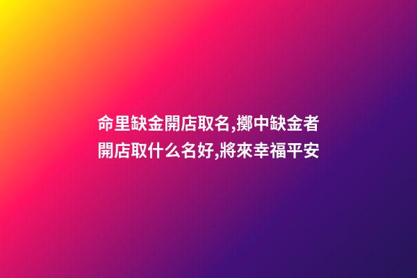 命里缺金開店取名,擲中缺金者開店取什么名好,將來幸福平安-第1張-店鋪起名-玄機(jī)派