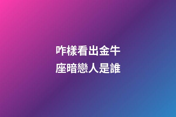 咋樣看出金牛座暗戀人是誰-第1張-星座運勢-玄機派