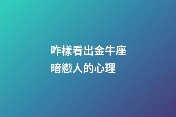 咋樣看出金牛座暗戀人的心理-第1張-星座運勢-玄機派