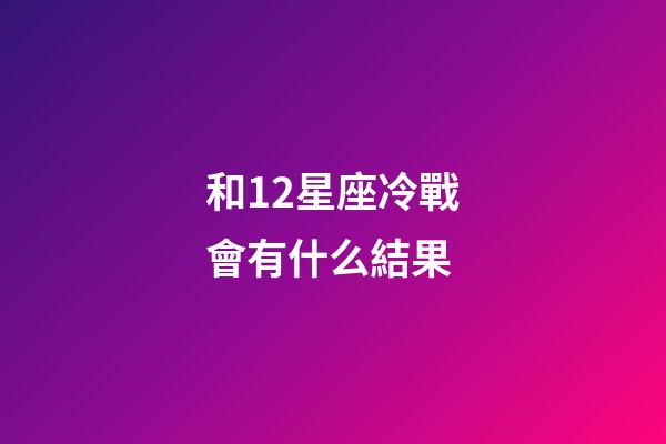 和12星座冷戰會有什么結果-第1張-星座運勢-玄機派