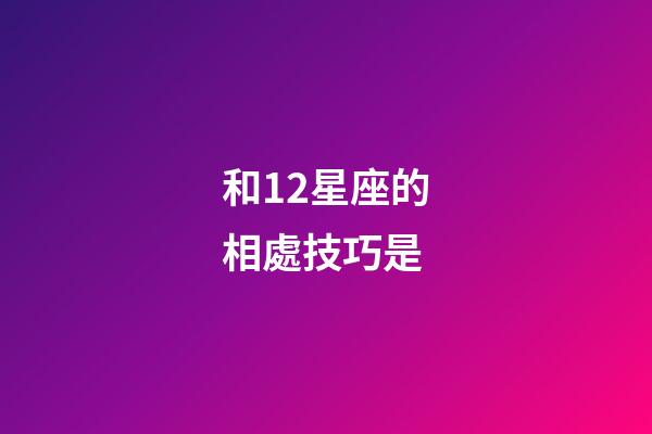 和12星座的相處技巧是-第1張-星座運(yùn)勢-玄機(jī)派