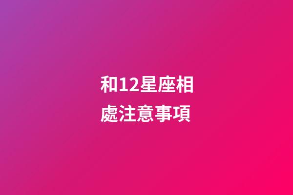 和12星座相處注意事項-第1張-星座運勢-玄機派