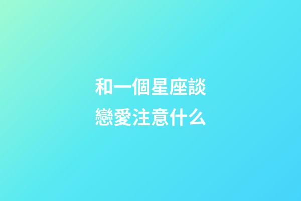 和一個星座談戀愛注意什么-第1張-星座運勢-玄機派