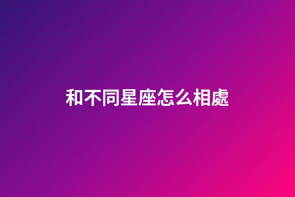 和不同星座怎么相處-第1張-星座運勢-玄機派