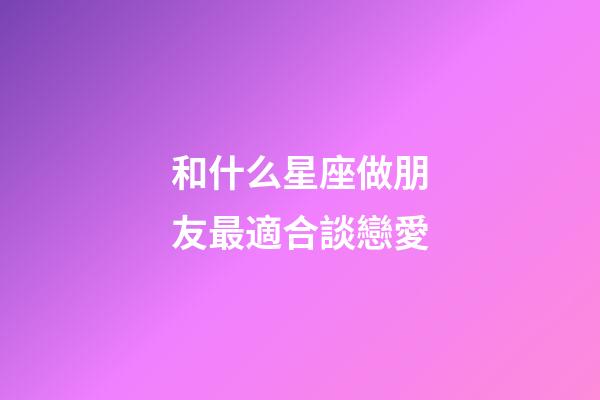 和什么星座做朋友最適合談戀愛-第1張-星座運勢-玄機派