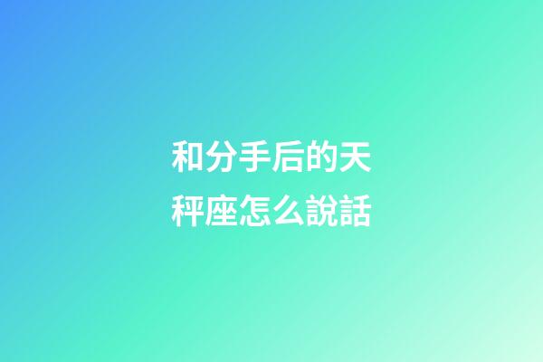 和分手后的天秤座怎么說話-第1張-星座運勢-玄機派