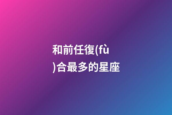 和前任復(fù)合最多的星座-第1張-星座運勢-玄機(jī)派