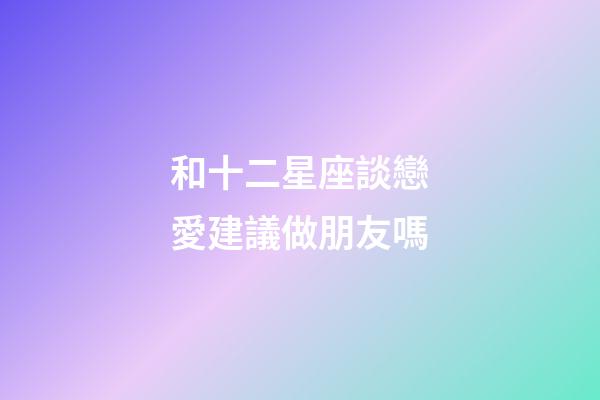 和十二星座談戀愛建議做朋友嗎-第1張-星座運(yùn)勢(shì)-玄機(jī)派