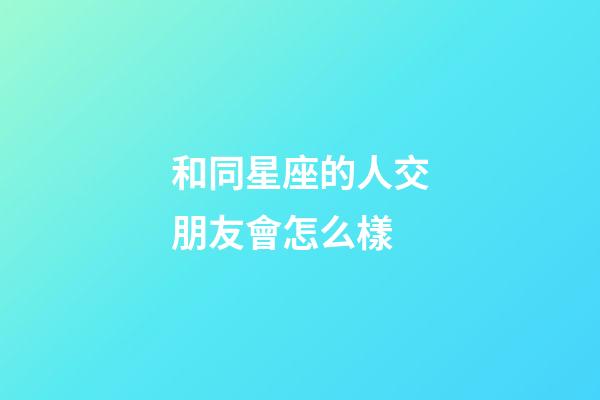 和同星座的人交朋友會怎么樣-第1張-星座運勢-玄機派