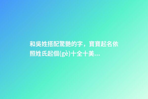 和吳姓搭配驚艷的字，寶寶起名依照姓氏起個(gè)十全十美的好名字-第1張-觀點(diǎn)-玄機(jī)派