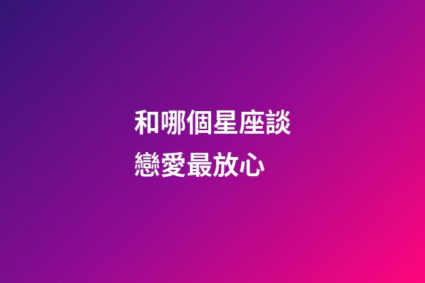 和哪個星座談戀愛最放心-第1張-星座運勢-玄機派