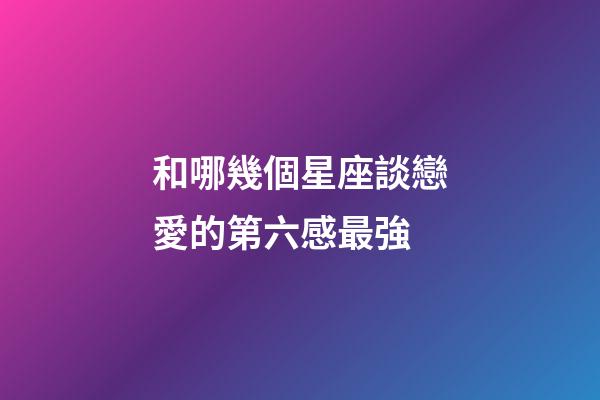 和哪幾個星座談戀愛的第六感最強-第1張-星座運勢-玄機派