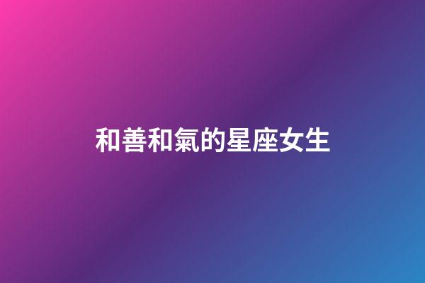 和善和氣的星座女生-第1張-星座運勢-玄機派