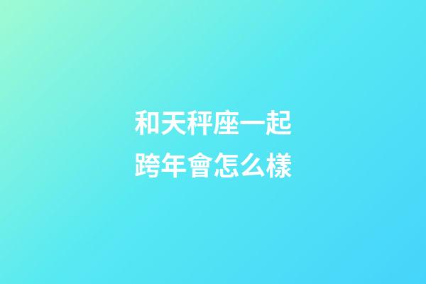 和天秤座一起跨年會怎么樣-第1張-星座運(yùn)勢-玄機(jī)派