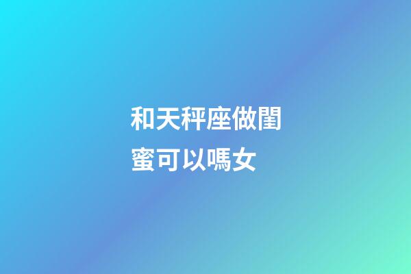 和天秤座做閨蜜可以嗎女-第1張-星座運(yùn)勢-玄機(jī)派