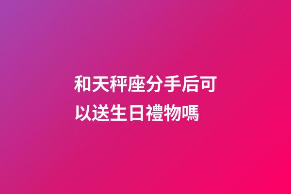 和天秤座分手后可以送生日禮物嗎-第1張-星座運勢-玄機派