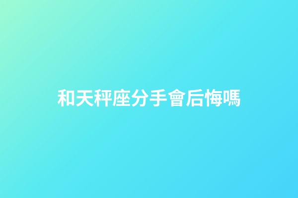 和天秤座分手會后悔嗎-第1張-星座運勢-玄機派