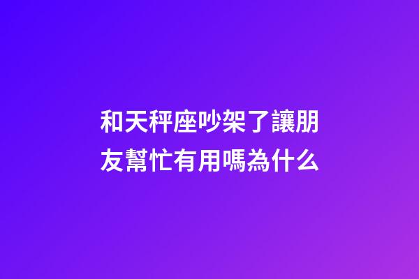 和天秤座吵架了讓朋友幫忙有用嗎為什么-第1張-星座運勢-玄機派
