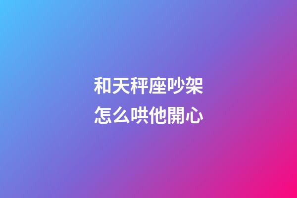 和天秤座吵架怎么哄他開心-第1張-星座運(yùn)勢-玄機(jī)派
