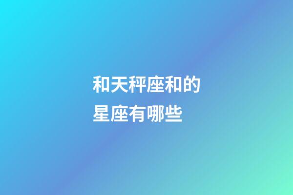 和天秤座和的星座有哪些-第1張-星座運(yùn)勢(shì)-玄機(jī)派