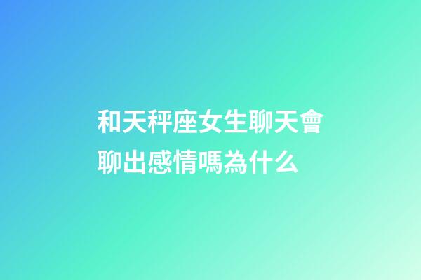 和天秤座女生聊天會聊出感情嗎為什么-第1張-星座運勢-玄機派