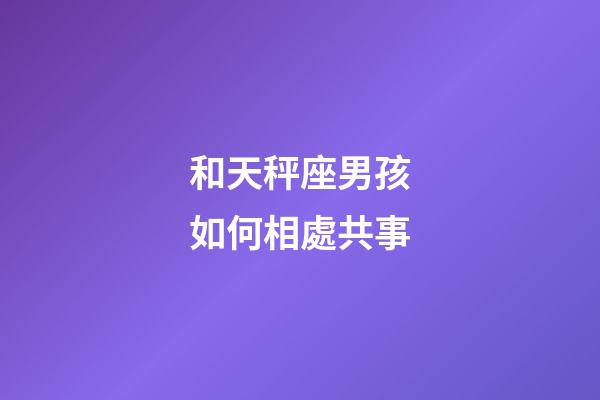 和天秤座男孩如何相處共事-第1張-星座運勢-玄機派