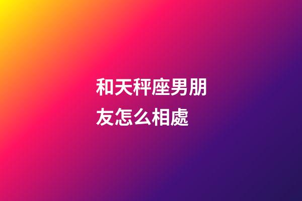 和天秤座男朋友怎么相處-第1張-星座運勢-玄機派