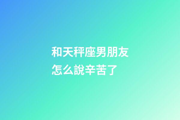 和天秤座男朋友怎么說辛苦了-第1張-星座運勢-玄機派