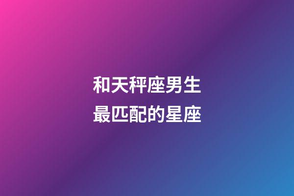 和天秤座男生最匹配的星座-第1張-星座運勢-玄機派