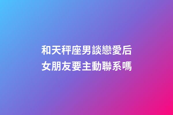 和天秤座男談戀愛后女朋友要主動聯系嗎-第1張-星座運勢-玄機派