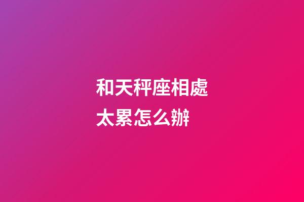 和天秤座相處太累怎么辦-第1張-星座運勢-玄機派