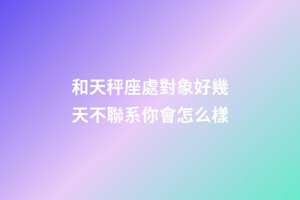 和天秤座處對象好幾天不聯系你會怎么樣-第1張-星座運勢-玄機派