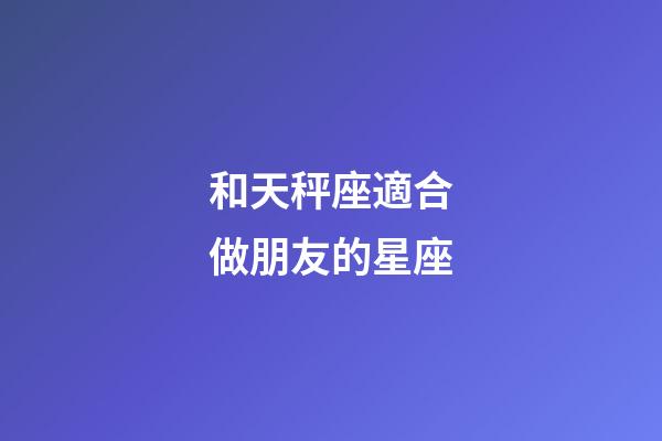 和天秤座適合做朋友的星座-第1張-星座運勢-玄機派