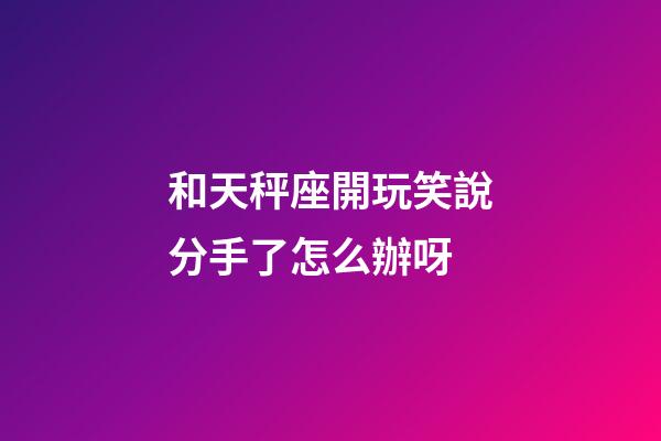 和天秤座開玩笑說分手了怎么辦呀-第1張-星座運(yùn)勢(shì)-玄機(jī)派