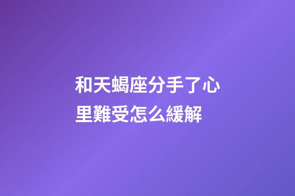 和天蝎座分手了心里難受怎么緩解-第1張-星座運勢-玄機派