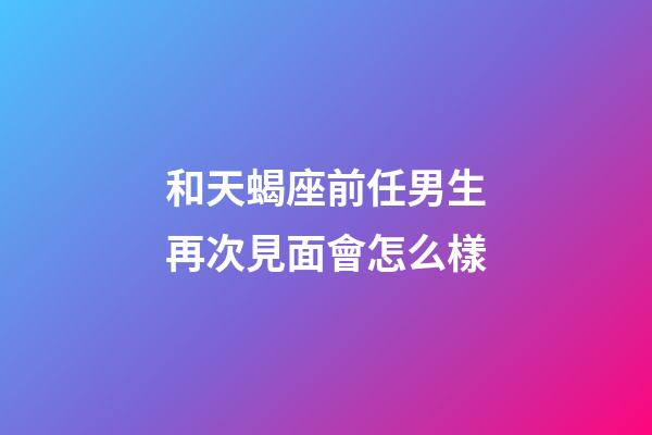 和天蝎座前任男生再次見面會怎么樣-第1張-星座運勢-玄機派