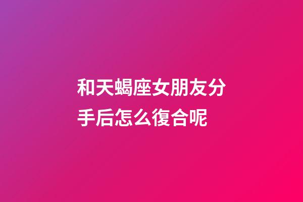 和天蝎座女朋友分手后怎么復合呢-第1張-星座運勢-玄機派