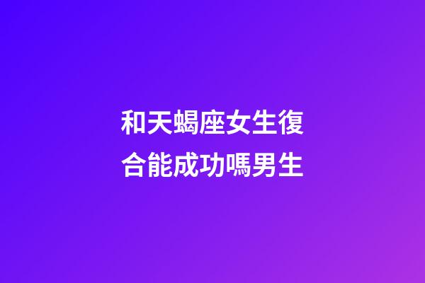 和天蝎座女生復合能成功嗎男生-第1張-星座運勢-玄機派