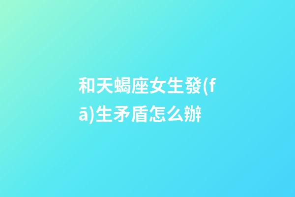 和天蝎座女生發(fā)生矛盾怎么辦-第1張-星座運勢-玄機派
