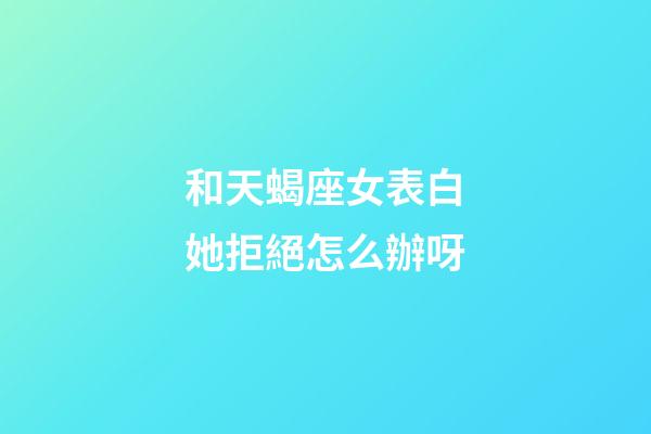 和天蝎座女表白她拒絕怎么辦呀-第1張-星座運勢-玄機派