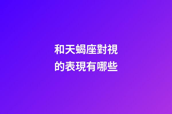 和天蝎座對視的表現有哪些-第1張-星座運勢-玄機派