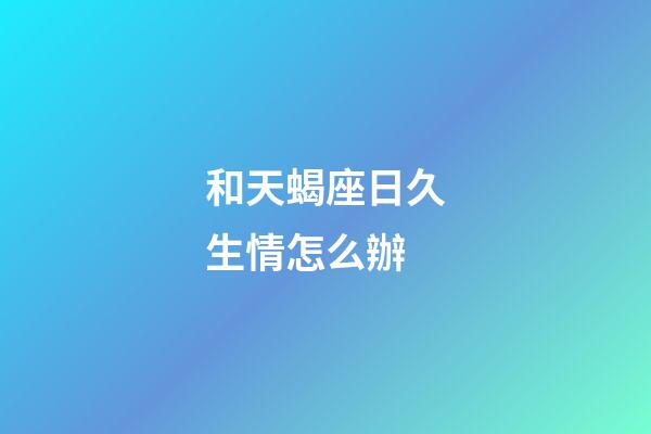 和天蝎座日久生情怎么辦-第1張-星座運勢-玄機派