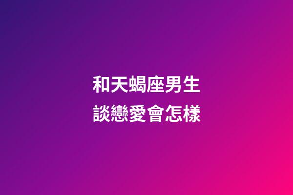 和天蝎座男生談戀愛會怎樣-第1張-星座運勢-玄機派